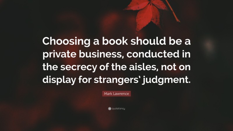Mark Lawrence Quote: “Choosing a book should be a private business, conducted in the secrecy of the aisles, not on display for strangers’ judgment.”