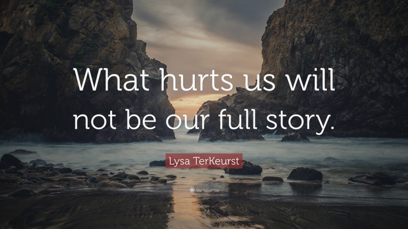 Lysa TerKeurst Quote: “What hurts us will not be our full story.”