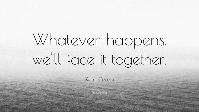 Kami Garcia Quote: “Whatever happens, we’ll face it together.”