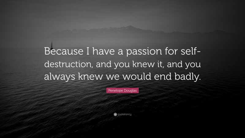 Penelope Douglas Quote: “Because I have a passion for self-destruction, and you knew it, and you always knew we would end badly.”