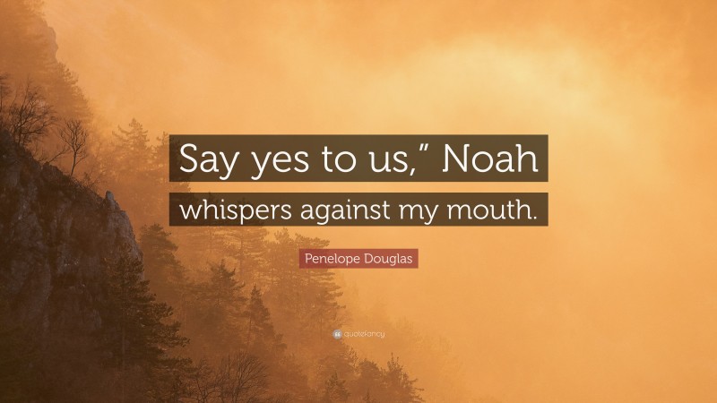 Penelope Douglas Quote: “Say yes to us,” Noah whispers against my mouth.”