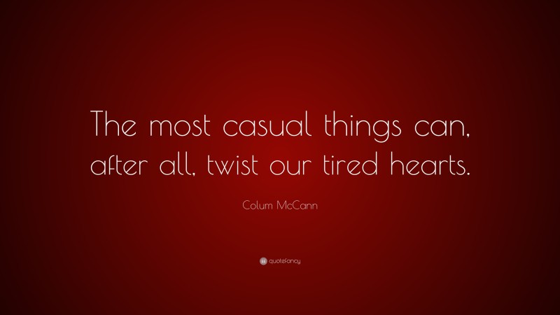 Colum McCann Quote: “The most casual things can, after all, twist our tired hearts.”