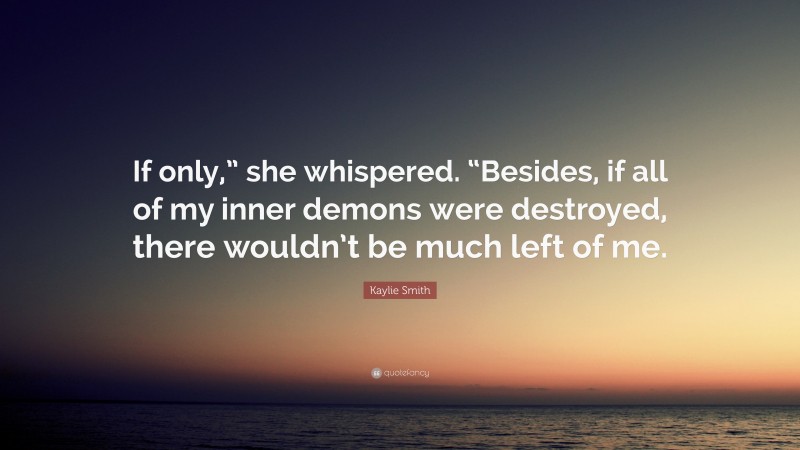 Kaylie Smith Quote: “If only,” she whispered. “Besides, if all of my inner demons were destroyed, there wouldn’t be much left of me.”