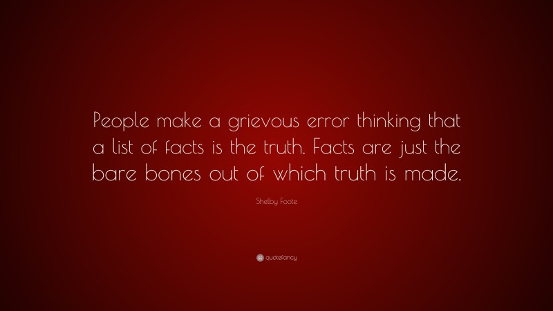 Shelby Foote Quote: “People make a grievous error thinking that a list of facts is the truth. Facts are just the bare bones out of which truth is made.”
