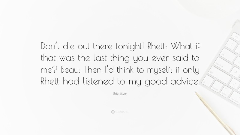 Elsie Silver Quote: “Don’t die out there tonight! Rhett: What if that was the last thing you ever said to me? Beau: Then I’d think to myself: if only Rhett had listened to my good advice.”