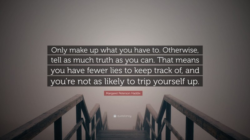Margaret Peterson Haddix Quote: “Only make up what you have to. Otherwise, tell as much truth as you can. That means you have fewer lies to keep track of, and you’re not as likely to trip yourself up.”