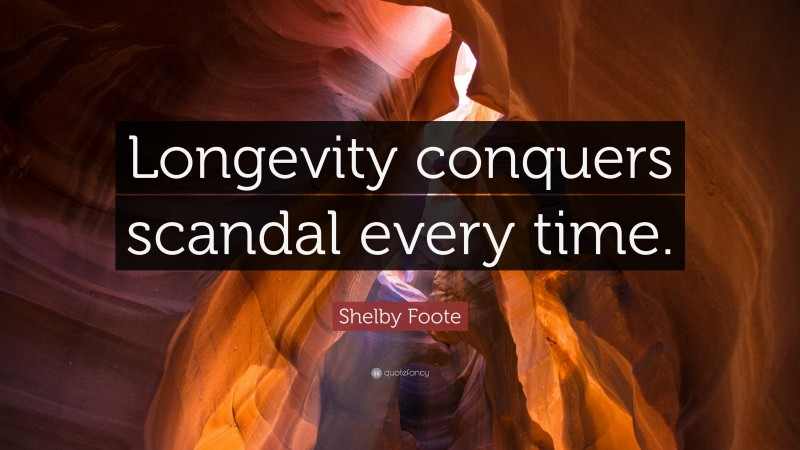 Shelby Foote Quote: “Longevity conquers scandal every time.”
