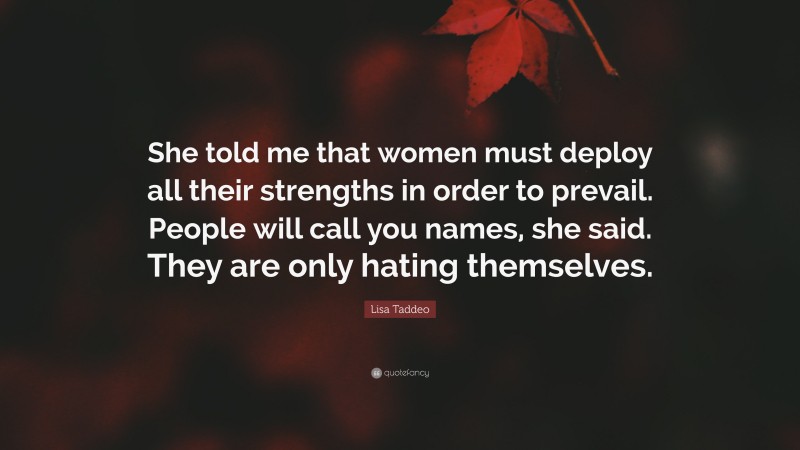Lisa Taddeo Quote: “She told me that women must deploy all their strengths in order to prevail. People will call you names, she said. They are only hating themselves.”