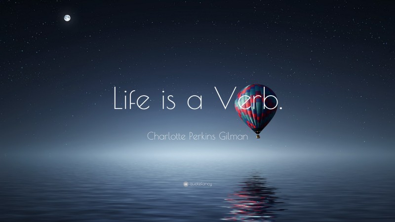 Charlotte Perkins Gilman Quote: “Life is a Verb.”