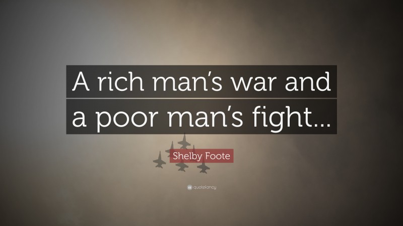 Shelby Foote Quote: “A rich man’s war and a poor man’s fight...”