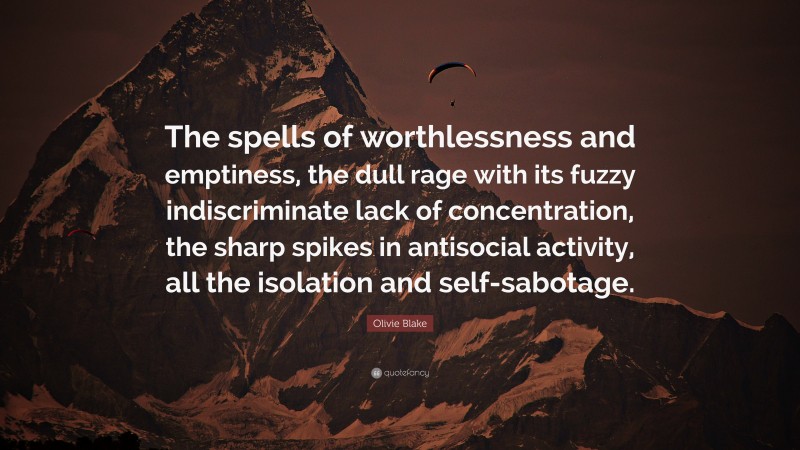 Olivie Blake Quote: “The spells of worthlessness and emptiness, the dull rage with its fuzzy indiscriminate lack of concentration, the sharp spikes in antisocial activity, all the isolation and self-sabotage.”