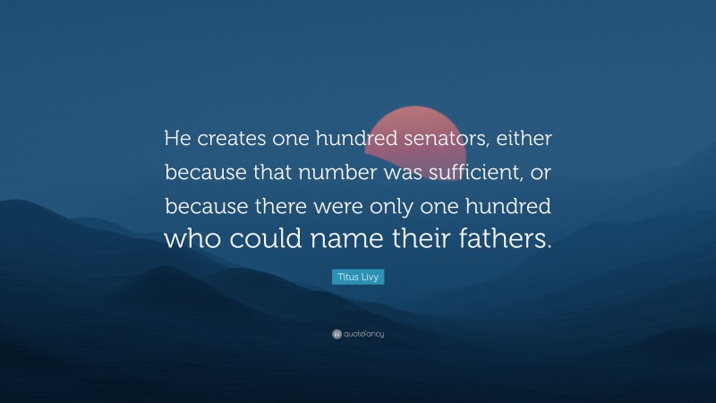 Titus Livy Quote: “He creates one hundred senators, either because that number was sufficient, or because there were only one hundred who could name their fathers.”