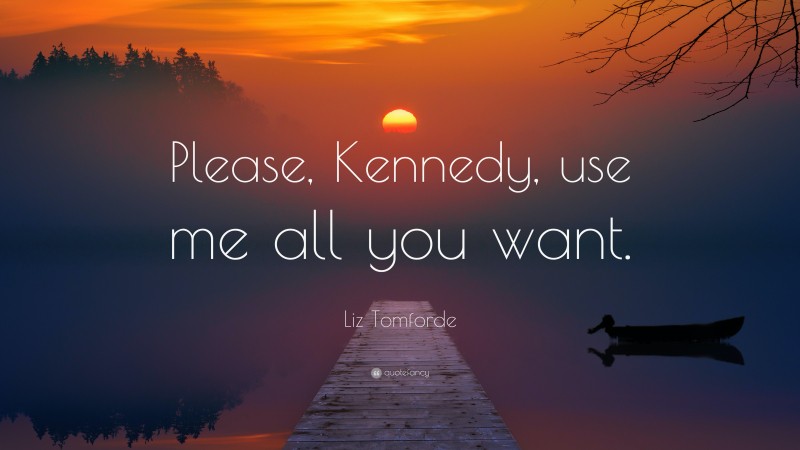 Liz Tomforde Quote: “Please, Kennedy, use me all you want.”