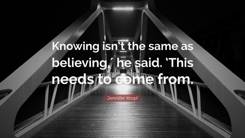 Jennifer Kropf Quote: “Knowing isn’t the same as believing,′ he said. ‘This needs to come from.”