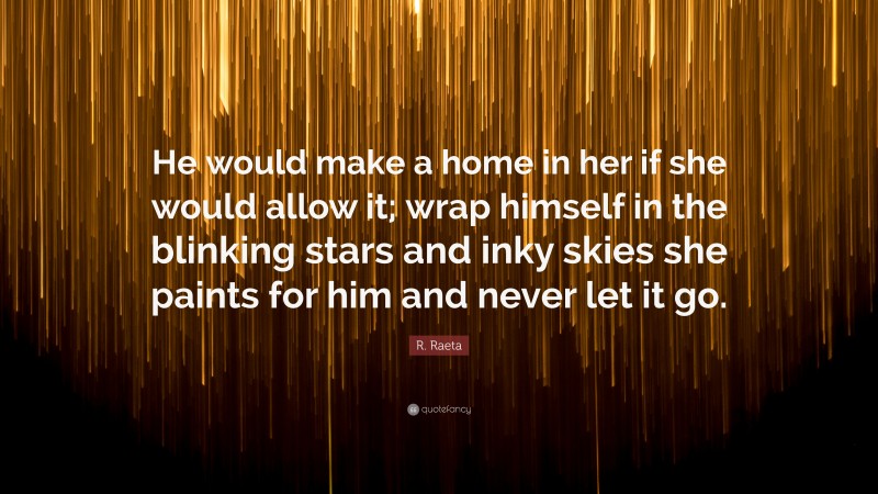 R. Raeta Quote: “He would make a home in her if she would allow it; wrap himself in the blinking stars and inky skies she paints for him and never let it go.”