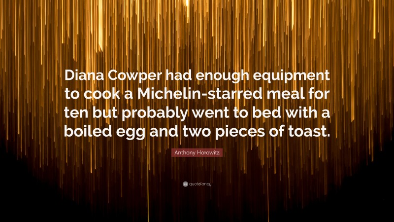 Anthony Horowitz Quote: “Diana Cowper had enough equipment to cook a Michelin-starred meal for ten but probably went to bed with a boiled egg and two pieces of toast.”