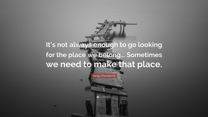 Sangu Mandanna Quote: “It’s not always enough to go looking for the place we belong... Sometimes we need to make that place.”