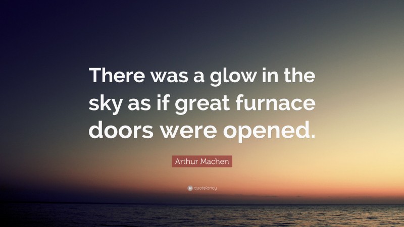 Arthur Machen Quote: “There was a glow in the sky as if great furnace doors were opened.”