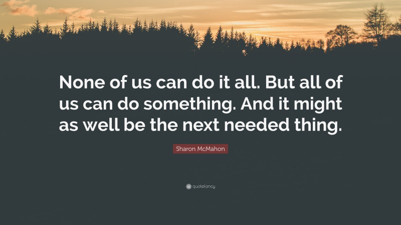 Sharon McMahon Quote: “None of us can do it all. But all of us can do something. And it might as well be the next needed thing.”