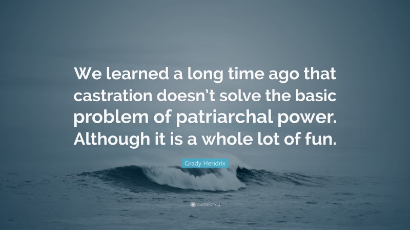 Grady Hendrix Quote: “We learned a long time ago that castration doesn’t solve the basic problem of patriarchal power. Although it is a whole lot of fun.”