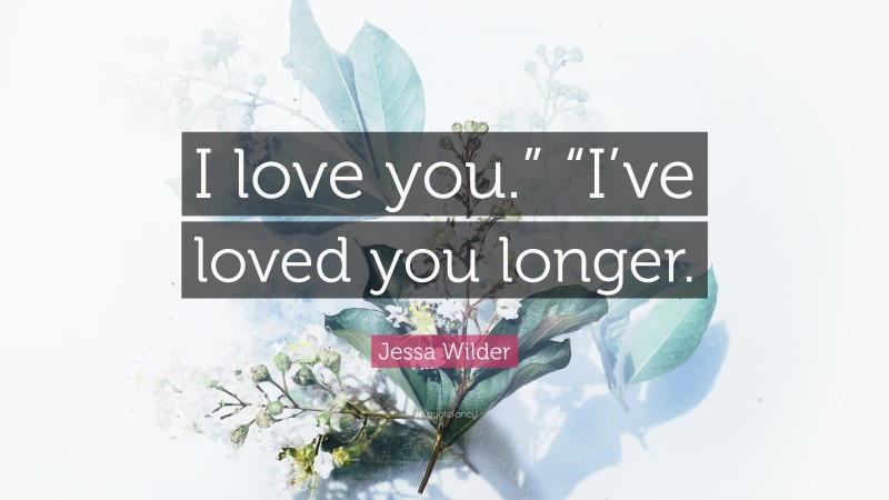 Jessa Wilder Quote: “I love you.” “I’ve loved you longer.”