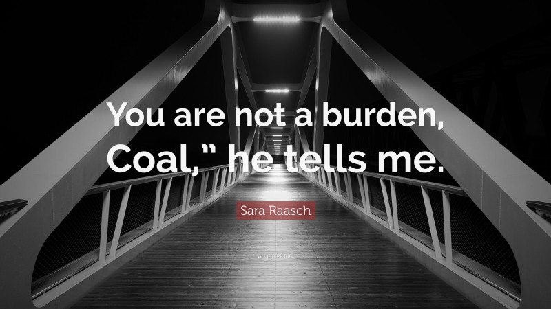 Sara Raasch Quote: “You are not a burden, Coal,” he tells me.”