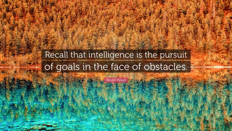 Steven Pinker Quote: “Recall that intelligence is the pursuit of goals in the face of obstacles.”