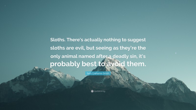 Seth Grahame-Smith Quote: “Sloths. There’s actually nothing to suggest sloths are evil, but seeing as they’re the only animal named after a deadly sin, it’s probably best to avoid them.”