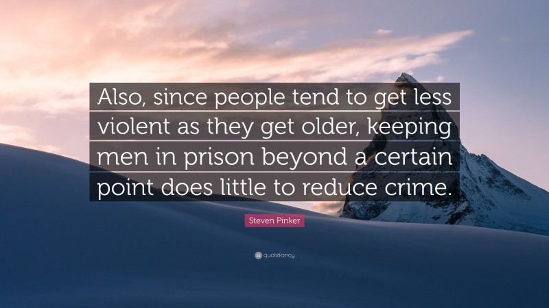 Steven Pinker Quote: “Also, since people tend to get less violent as they get older, keeping men in prison beyond a certain point does little to reduce crime.”