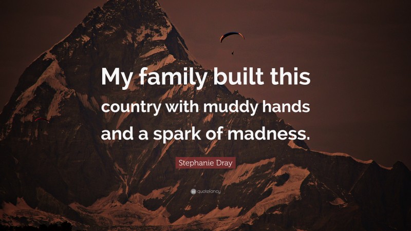 Stephanie Dray Quote: “My family built this country with muddy hands and a spark of madness.”