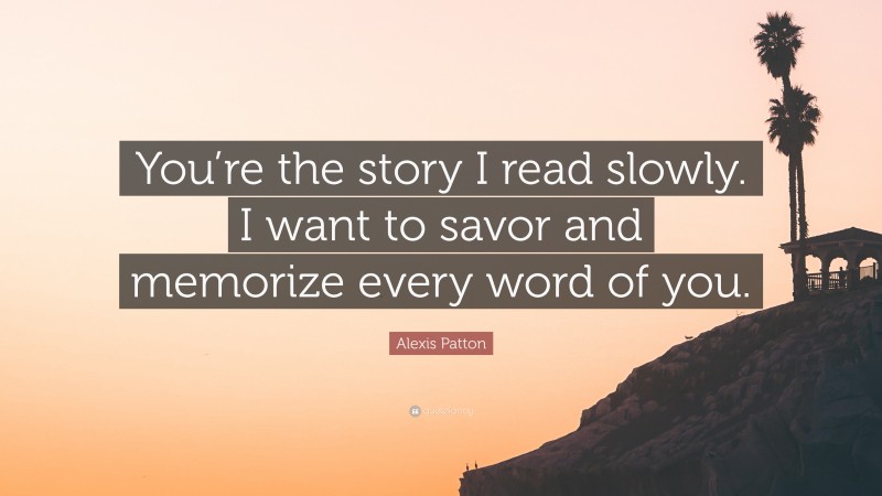Alexis Patton Quote: “You’re the story I read slowly. I want to savor and memorize every word of you.”
