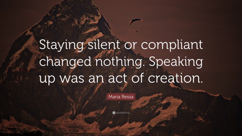 Maria Ressa Quote: “Staying silent or compliant changed nothing. Speaking up was an act of creation.”