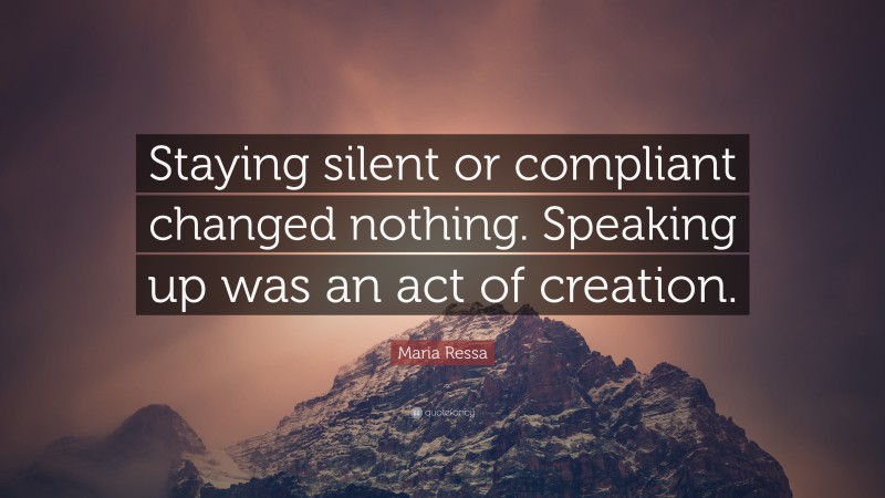 Maria Ressa Quote: “Staying silent or compliant changed nothing. Speaking up was an act of creation.”