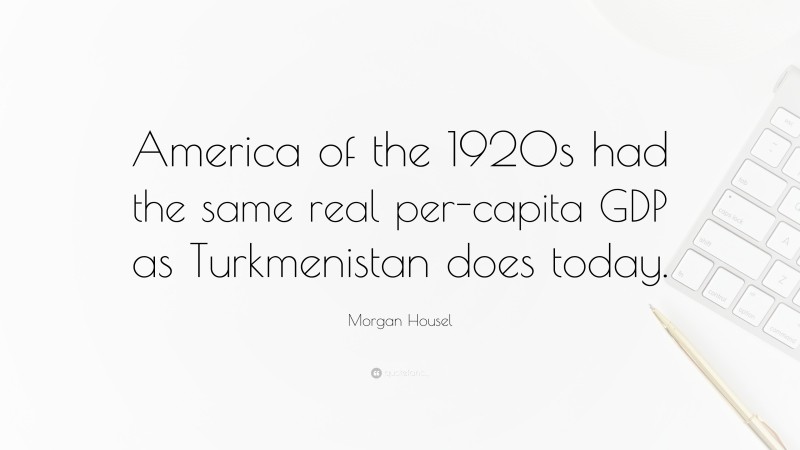 Morgan Housel Quote: “America of the 1920s had the same real per-capita GDP as Turkmenistan does today.”