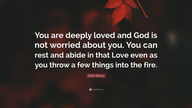 Sarah Bessey Quote: “You are deeply loved and God is not worried about you. You can rest and abide in that Love even as you throw a few things into the fire.”