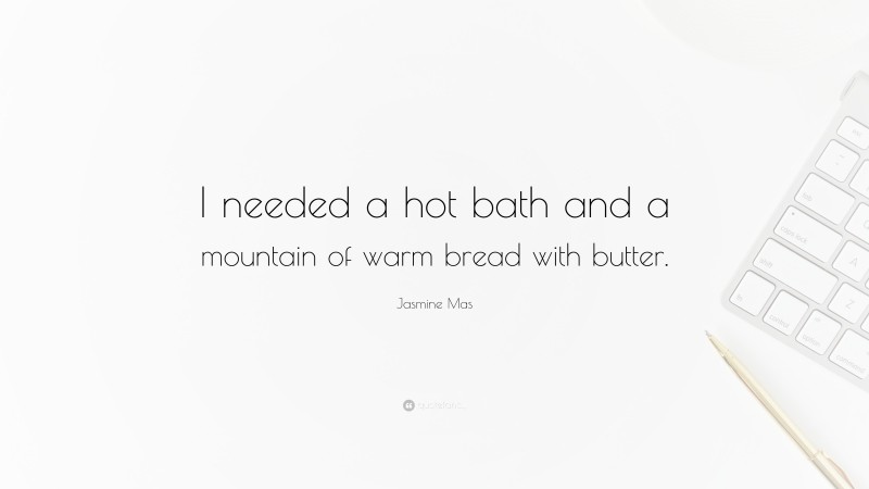 Jasmine Mas Quote: “I needed a hot bath and a mountain of warm bread with butter.”