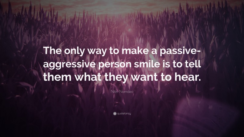 Nitin Namdeo Quote: “The only way to make a passive-aggressive person smile is to tell them what they want to hear.”
