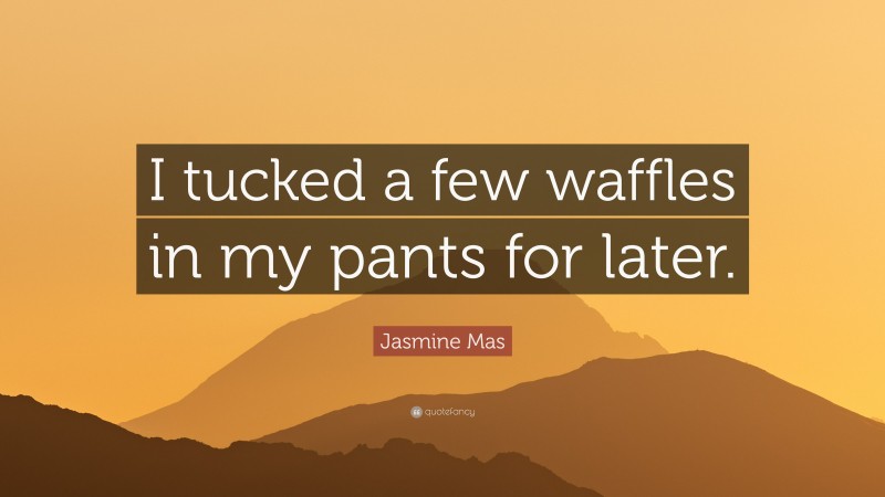 Jasmine Mas Quote: “I tucked a few waffles in my pants for later.”