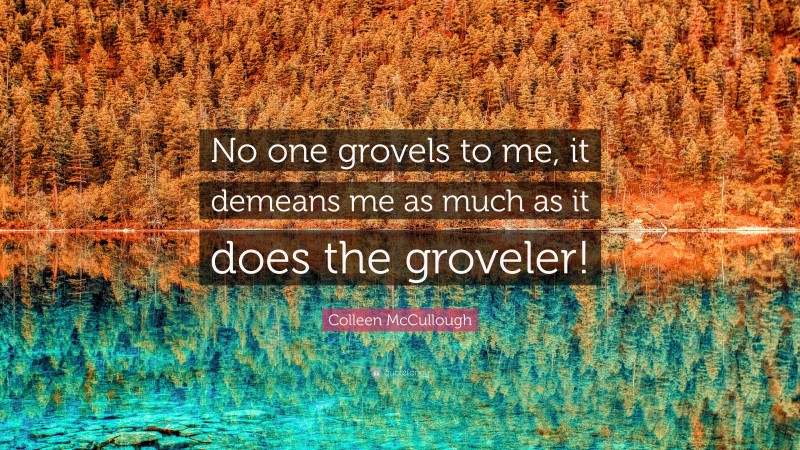 Colleen McCullough Quote: “No one grovels to me, it demeans me as much as it does the groveler!”