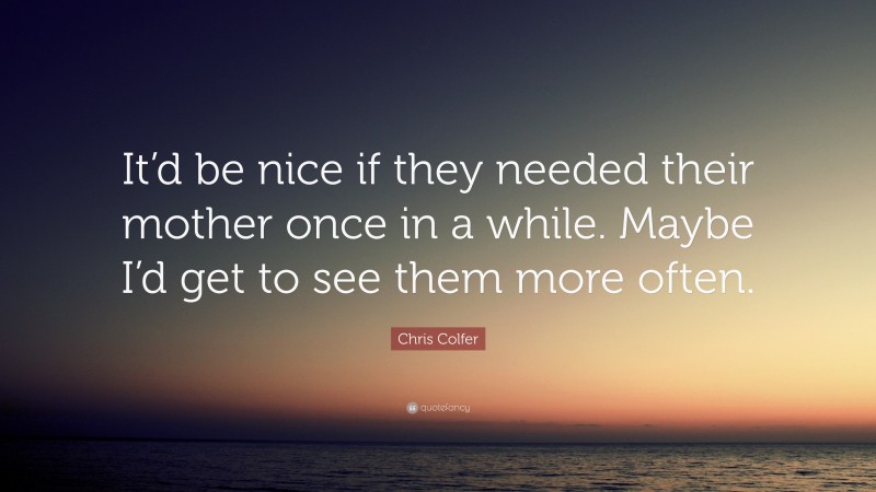 Chris Colfer Quote: “It’d be nice if they needed their mother once in a while. Maybe I’d get to see them more often.”