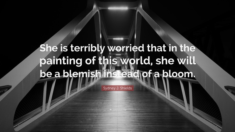 Sydney J. Shields Quote: “She is terribly worried that in the painting of this world, she will be a blemish instead of a bloom.”