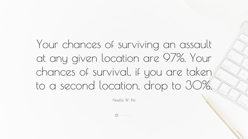 Noelle W. Ihli Quote: “Your chances of surviving an assault at any given location are 97%. Your chances of survival, if you are taken to a second location, drop to 30%.”