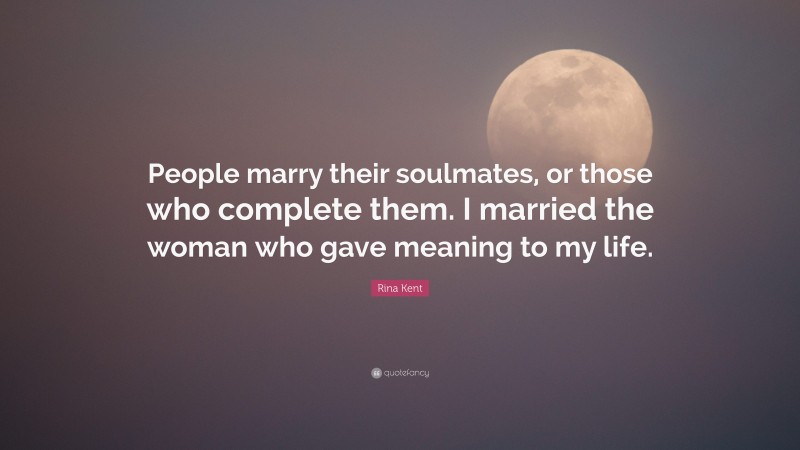 Rina Kent Quote: “People marry their soulmates, or those who complete them. I married the woman who gave meaning to my life.”