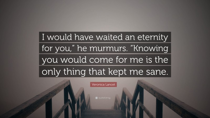 Veronica Lancet Quote: “I would have waited an eternity for you,” he murmurs. “Knowing you would come for me is the only thing that kept me sane.”