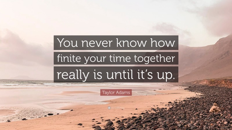 Taylor Adams Quote: “You never know how finite your time together really is until it’s up.”