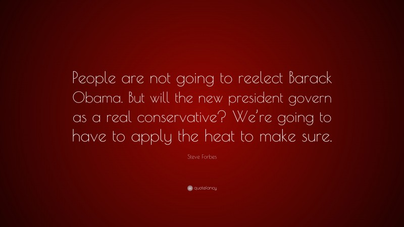 Steve Forbes Quote: “People are not going to reelect Barack Obama. But will the new president govern as a real conservative? We’re going to have to apply the heat to make sure.”