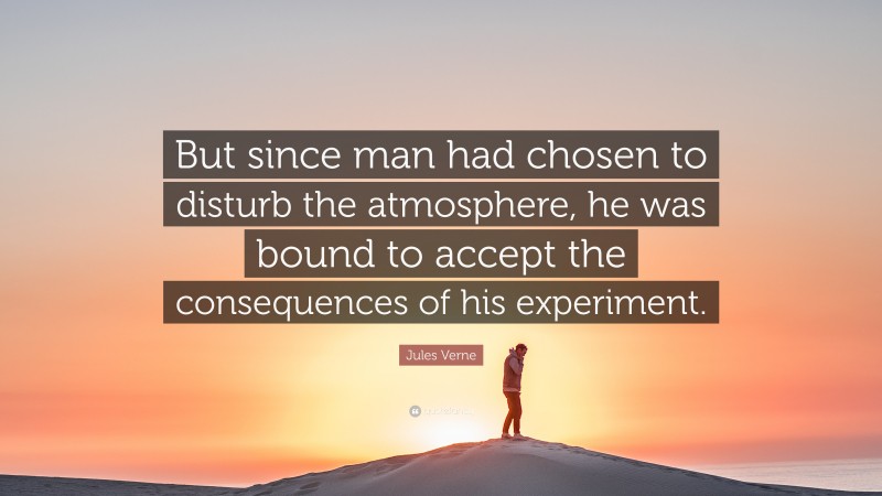 Jules Verne Quote: “But since man had chosen to disturb the atmosphere, he was bound to accept the consequences of his experiment.”