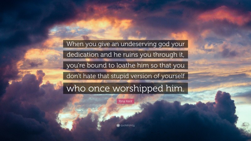 Rina Kent Quote: “When you give an undeserving god your dedication and he ruins you through it, you’re bound to loathe him so that you don’t hate that stupid version of yourself who once worshipped him.”