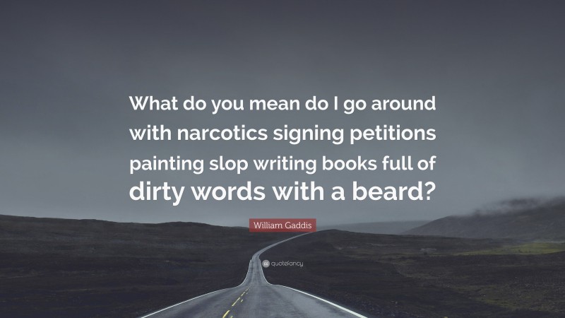 William Gaddis Quote: “What do you mean do I go around with narcotics signing petitions painting slop writing books full of dirty words with a beard?”