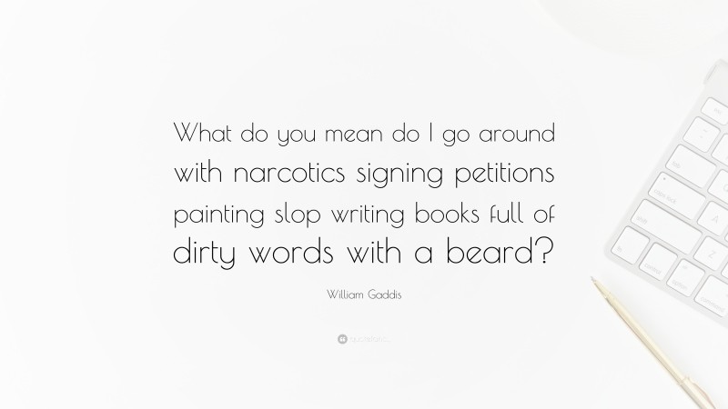 William Gaddis Quote: “What do you mean do I go around with narcotics signing petitions painting slop writing books full of dirty words with a beard?”